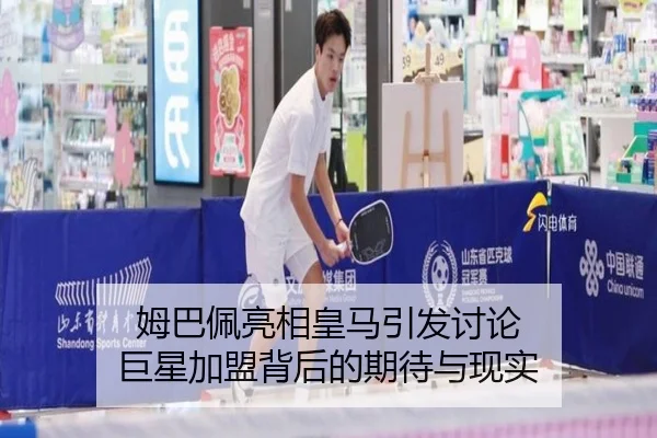 姆巴佩亮相皇马引发讨论 巨星加盟背后的期待与现实